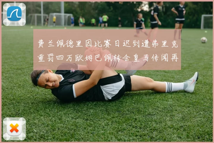 费兰佩德里因比赛日迟到遭弗里克重罚四万欧姆巴佩转会皇马传闻再起