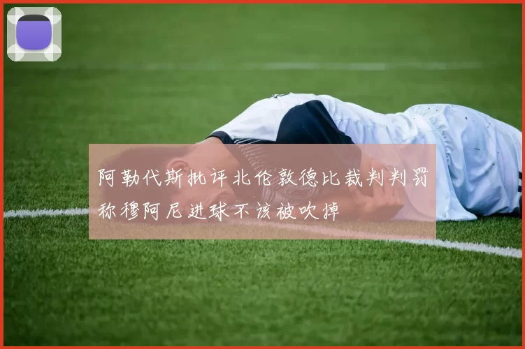 阿勒代斯批评北伦敦德比裁判判罚称穆阿尼进球不该被吹掉