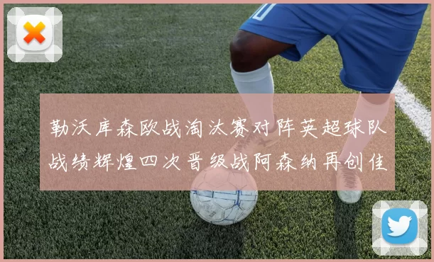 勒沃库森欧战淘汰赛对阵英超球队战绩辉煌四次晋级战阿森纳再创佳绩