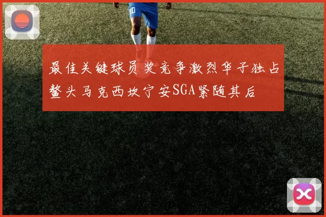 最佳关键球员奖竞争激烈华子独占鳌头马克西坎宁安SGA紧随其后