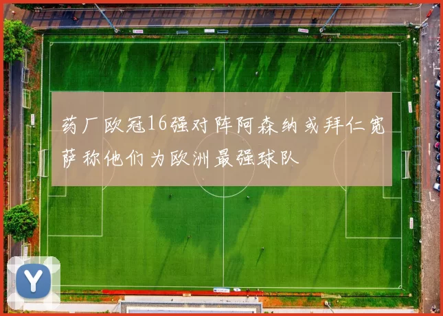 药厂欧冠16强对阵阿森纳或拜仁宽萨称他们为欧洲最强球队