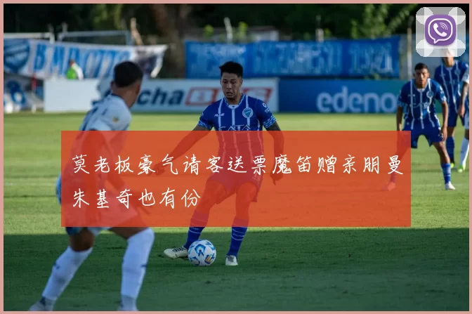 莫老板豪气请客送票魔笛赠亲朋曼朱基奇也有份