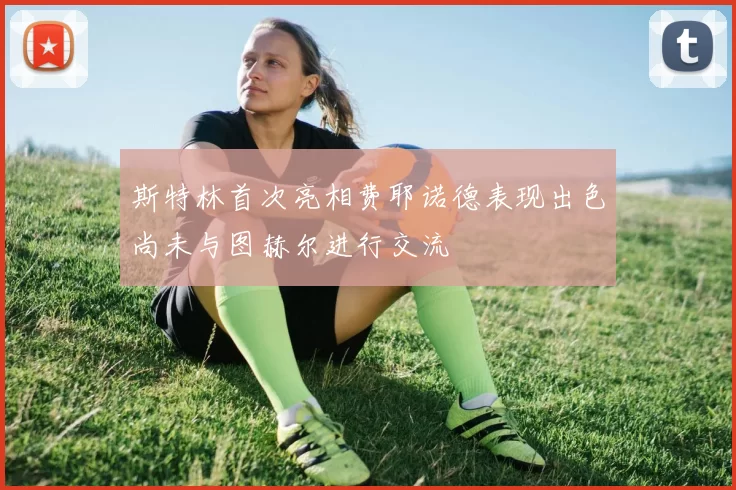 斯特林首次亮相费耶诺德表现出色尚未与图赫尔进行交流
