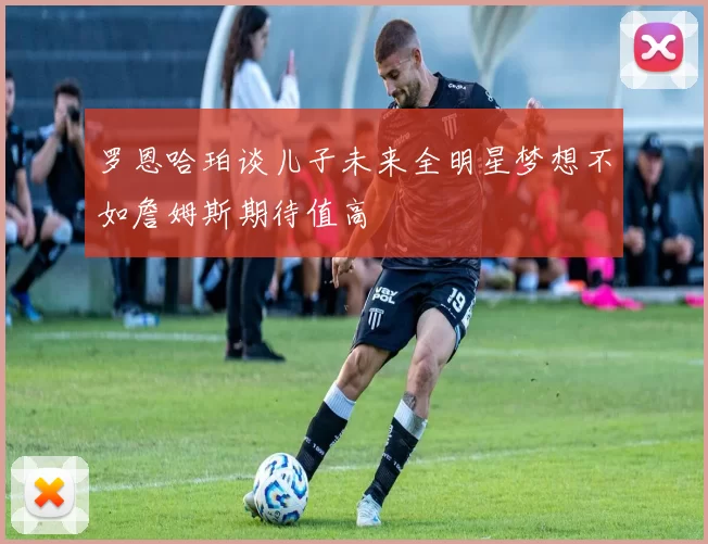 罗恩哈珀谈儿子未来全明星梦想不如詹姆斯期待值高