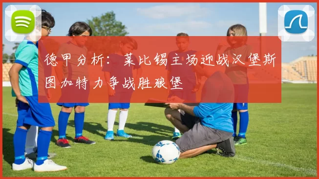 德甲分析：莱比锡主场迎战汉堡斯图加特力争战胜狼堡