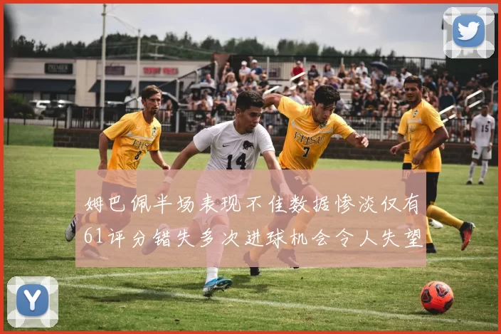 姆巴佩半场表现不佳数据惨淡仅有61评分错失多次进球机会令人失望