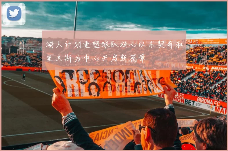 湖人计划重塑球队核心以东契奇和里夫斯为中心开启新篇章
