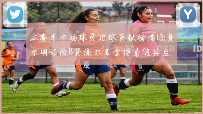 本赛季中场球员进球贡献榜揭晓费尔明领衔B费谢尔基索博紧随其后