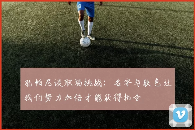 孔帕尼谈职场挑战：名字与肤色让我们努力加倍才能获得机会