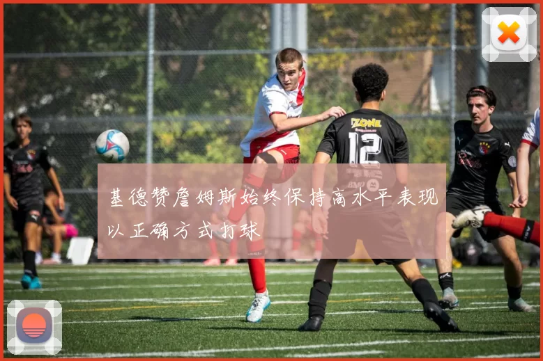 基德赞詹姆斯始终保持高水平表现以正确方式打球