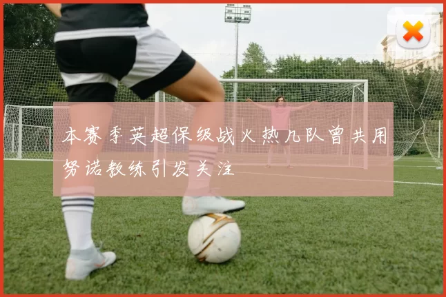 本赛季英超保级战火热几队曾共用努诺教练引发关注