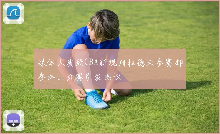 媒体人质疑CBA新规利拉德未参赛却参加三分赛引发热议