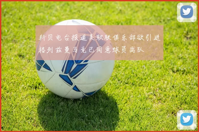 科贝电台报道美职联俱乐部欲引进格列兹曼马竞已同意球员离队