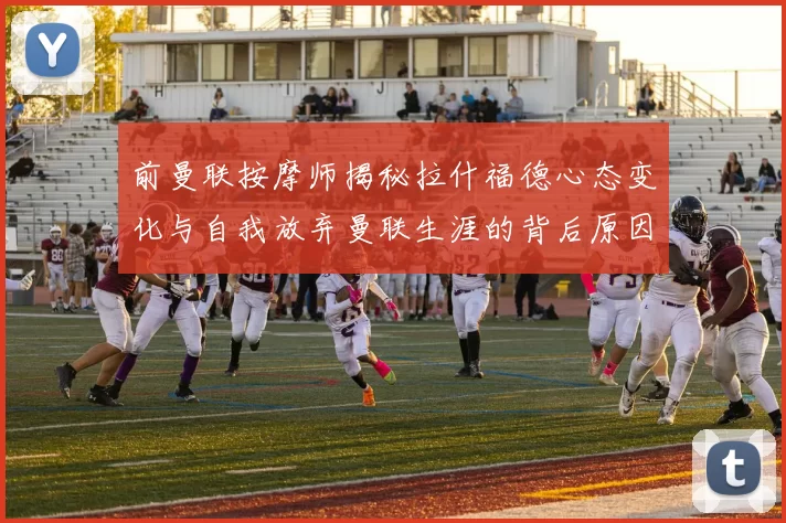 前曼联按摩师揭秘拉什福德心态变化与自我放弃曼联生涯的背后原因