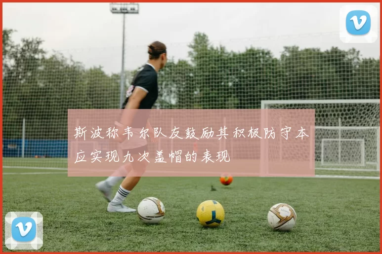 斯波称韦尔队友鼓励其积极防守本应实现九次盖帽的表现