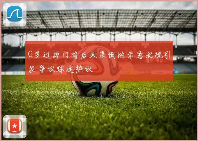 C罗过掉门将后未果倒地示意犯规引发争议球迷热议