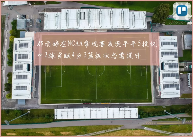 邓雨婷在NCAA常规赛表现平平5投仅中2球贡献4分3篮板状态需提升