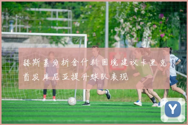 赫斯基分析舍什科困境建议卡里克首发库尼亚提升球队表现
