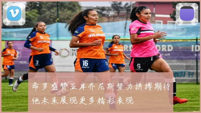 希罗盛赞亚库乔尼斯努力拼搏期待他未来展现更多精彩表现