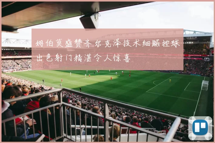 姆伯莫盛赞齐尔克泽技术细腻控球出色射门精湛令人惊喜
