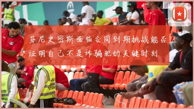 芬尼史密斯面临合同到期挑战能否证明自己不是诈骗犯的关键时刻