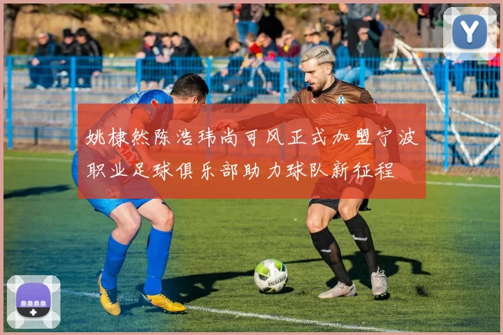 姚棣然陈浩玮尚可风正式加盟宁波职业足球俱乐部助力球队新征程