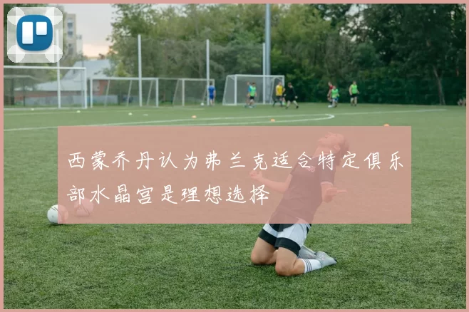西蒙乔丹认为弗兰克适合特定俱乐部水晶宫是理想选择
