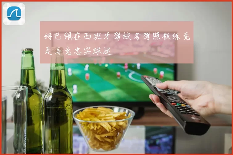 姆巴佩在西班牙驾校考驾照教练竟是马竞忠实球迷