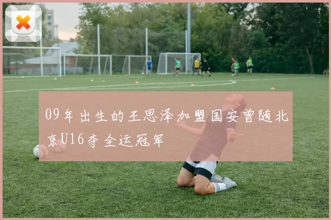 09年出生的王思泽加盟国安曾随北京U16夺全运冠军
