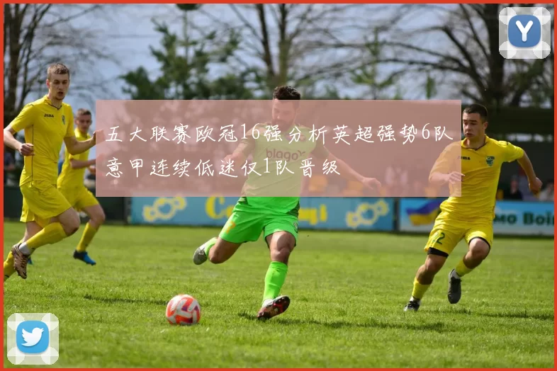 五大联赛欧冠16强分析英超强势6队意甲连续低迷仅1队晋级