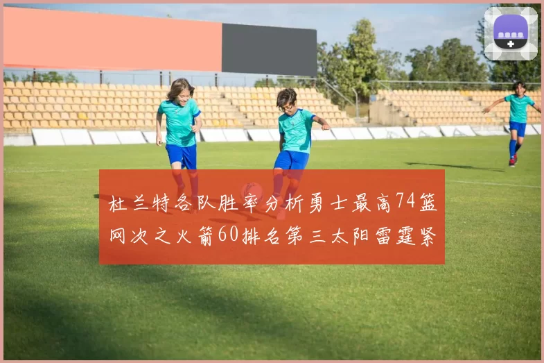 杜兰特各队胜率分析勇士最高74篮网次之火箭60排名第三太阳雷霆紧随其后