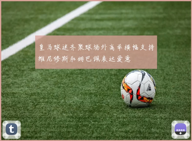 皇马球迷齐聚球场外高举横幅支持维尼修斯和姆巴佩表达爱意