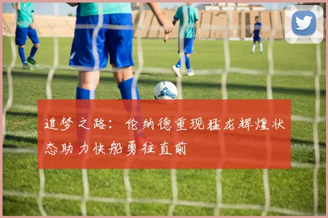 追梦之路：伦纳德重现猛龙辉煌状态助力快船勇往直前