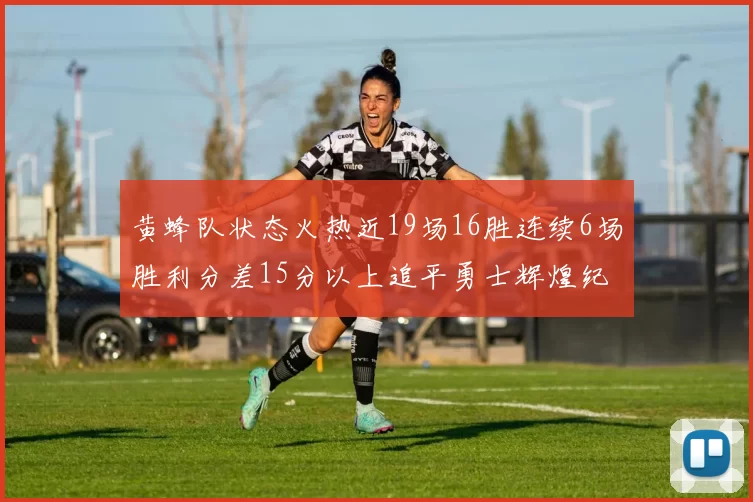 黄蜂队状态火热近19场16胜连续6场胜利分差15分以上追平勇士辉煌纪录