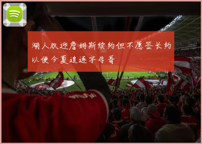 湖人欢迎詹姆斯续约但不愿签长约以便今夏追逐字母哥