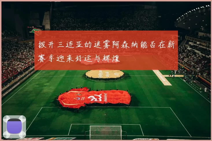 拨开三连亚的迷雾阿森纳能否在新赛季迎来好运与辉煌
