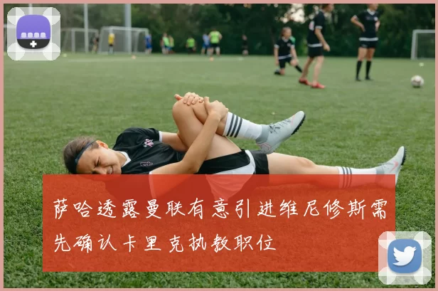 萨哈透露曼联有意引进维尼修斯需先确认卡里克执教职位