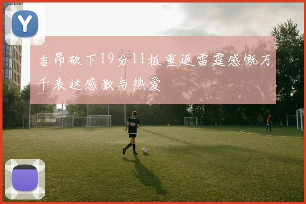 吉昂砍下19分11板重返雷霆感慨万千表达感激与热爱