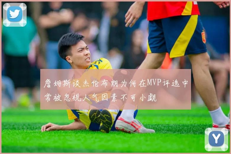 詹姆斯谈杰伦布朗为何在MVP评选中常被忽视人气因素不可小觑