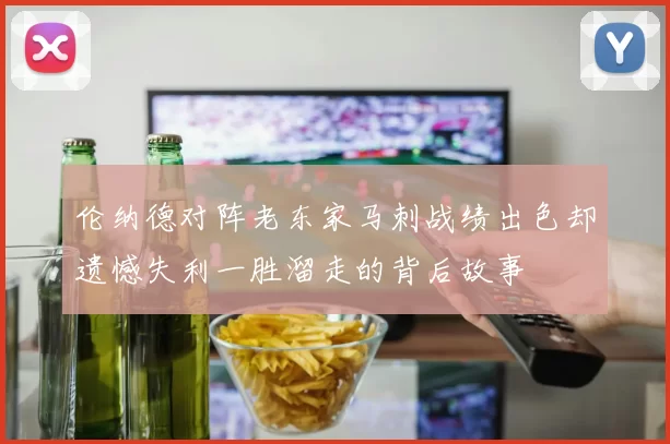 伦纳德对阵老东家马刺战绩出色却遗憾失利一胜溜走的背后故事